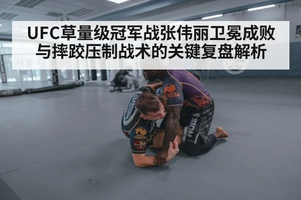 UFC草量级冠军战张伟丽卫冕成败与摔跤压制战术的关键复盘解析