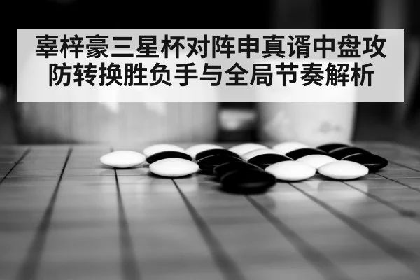 辜梓豪三星杯对阵申真谞中盘攻防转换胜负手与全局节奏解析 - leyu sports