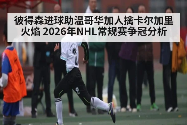 彼得森进球助温哥华加人擒卡尔加里火焰 2026年NHL常规赛争冠分析 | leyu sports