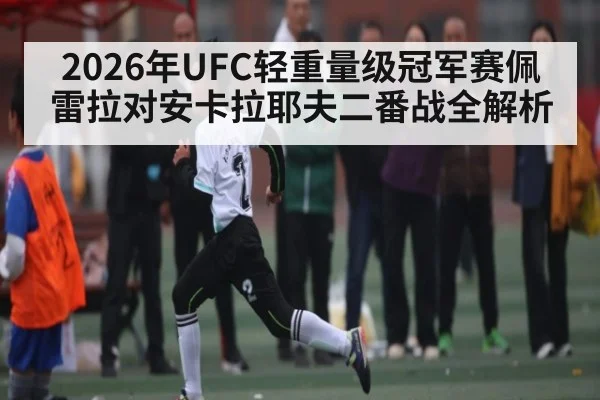 2026年UFC轻重量级冠军赛佩雷拉对安卡拉耶夫二番战全解析 | leyu sports