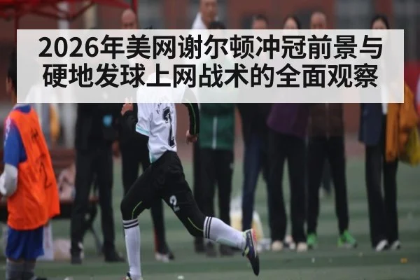 2026年美网谢尔顿冲冠前景与硬地发球上网战术的全面观察 | leyu sports