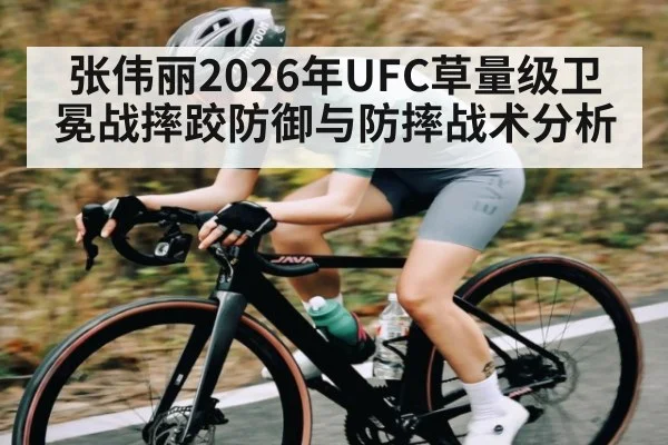 张伟丽2026年UFC草量级卫冕战摔跤防御与防摔战术分析(leyu sports)