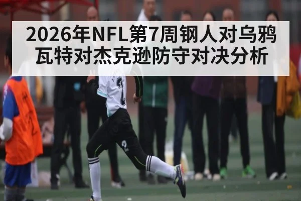 2026年NFL第7周钢人对乌鸦瓦特对杰克逊防守对决分析 | leyu sports